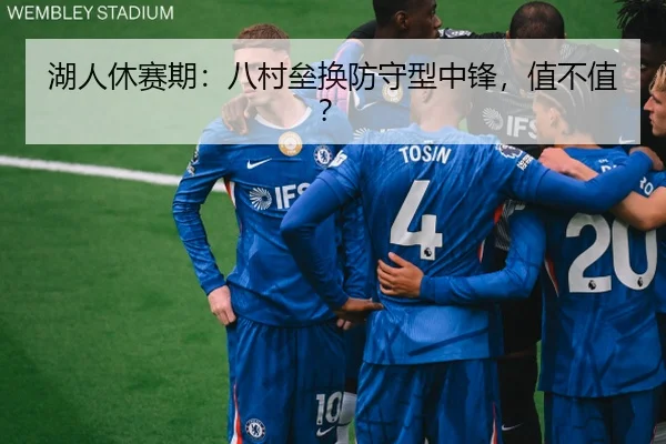 湖人休赛期：八村垒换防守型中锋，值不值？