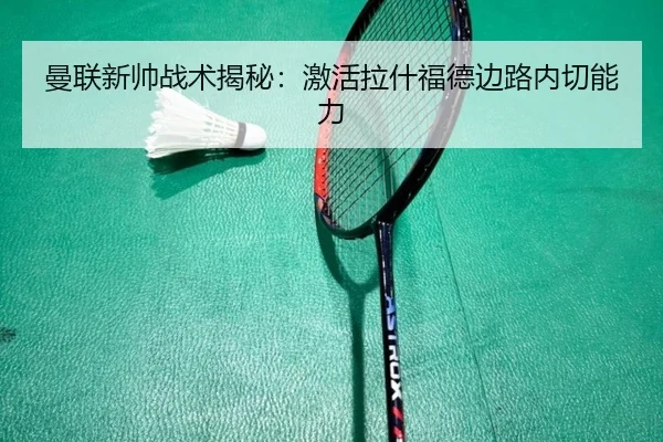 曼联新帅战术揭秘：激活拉什福德边路内切能力